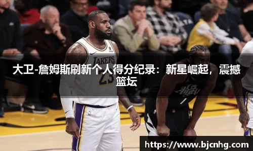 大卫-詹姆斯刷新个人得分纪录：新星崛起，震撼篮坛