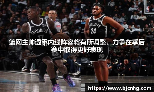 篮网主帅透露内线阵容将有所调整，力争在季后赛中取得更好表现