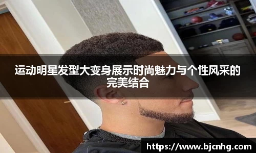 运动明星发型大变身展示时尚魅力与个性风采的完美结合