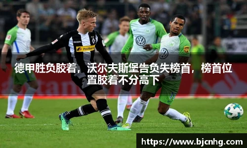 德甲胜负胶着，沃尔夫斯堡告负失榜首，榜首位置胶着不分高下
