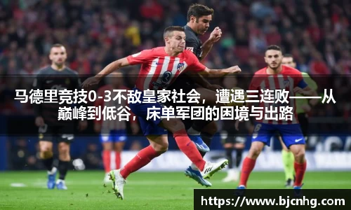 马德里竞技0-3不敌皇家社会，遭遇三连败——从巅峰到低谷，床单军团的困境与出路