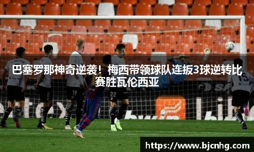 巴塞罗那神奇逆袭！梅西带领球队连扳3球逆转比赛胜瓦伦西亚