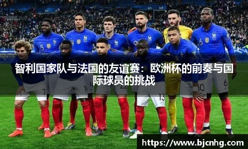智利国家队与法国的友谊赛：欧洲杯的前奏与国际球员的挑战