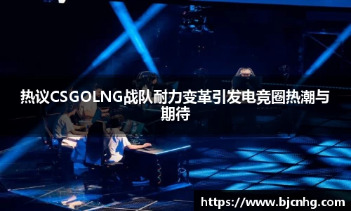 热议CSGOLNG战队耐力变革引发电竞圈热潮与期待