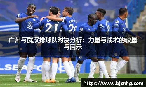 广州与武汉排球队对决分析：力量与战术的较量与启示