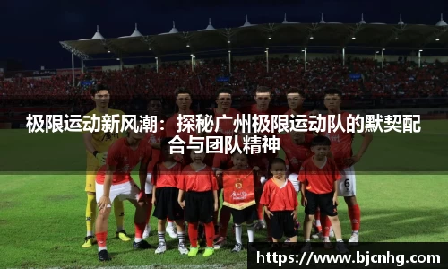 极限运动新风潮：探秘广州极限运动队的默契配合与团队精神