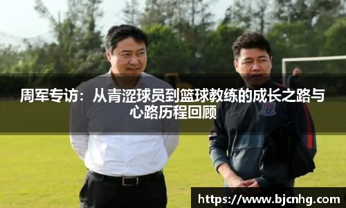 周军专访：从青涩球员到篮球教练的成长之路与心路历程回顾