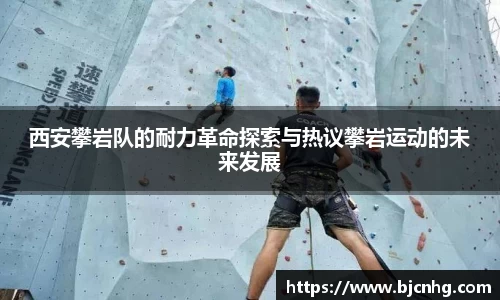 西安攀岩队的耐力革命探索与热议攀岩运动的未来发展