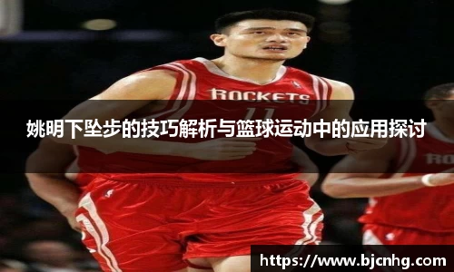 姚明下坠步的技巧解析与篮球运动中的应用探讨