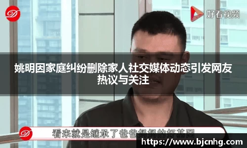 姚明因家庭纠纷删除家人社交媒体动态引发网友热议与关注