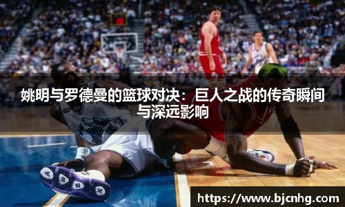 姚明与罗德曼的篮球对决：巨人之战的传奇瞬间与深远影响