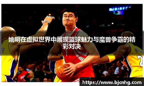 姚明在虚拟世界中展现篮球魅力与魔兽争霸的精彩对决