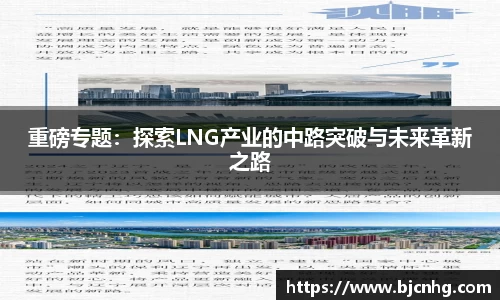重磅专题：探索LNG产业的中路突破与未来革新之路