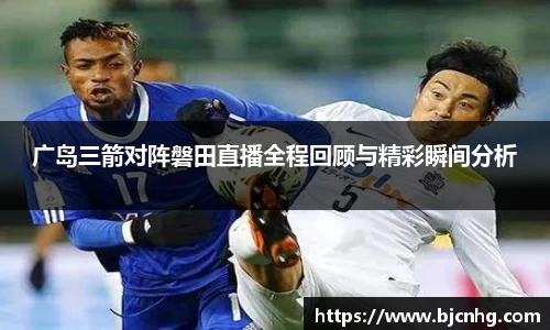 广岛三箭对阵磐田直播全程回顾与精彩瞬间分析