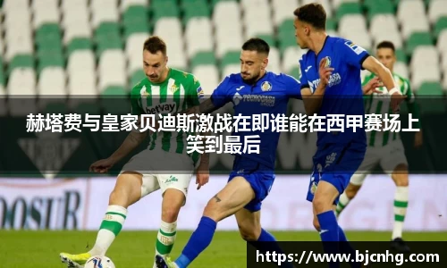 赫塔费与皇家贝迪斯激战在即谁能在西甲赛场上笑到最后