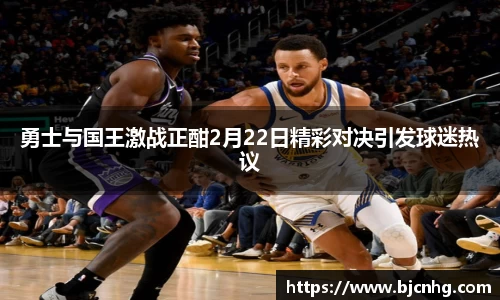 勇士与国王激战正酣2月22日精彩对决引发球迷热议