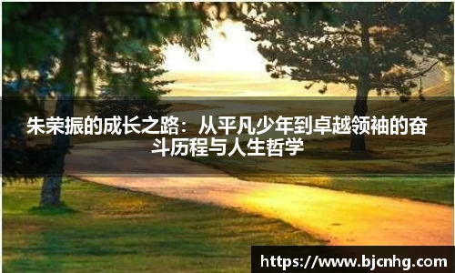 朱荣振的成长之路：从平凡少年到卓越领袖的奋斗历程与人生哲学