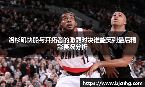 洛杉矶快船与开拓者的激烈对决谁能笑到最后精彩赛况分析