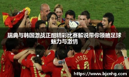 瑞典与韩国激战正酣精彩比赛解说带你领略足球魅力与激情