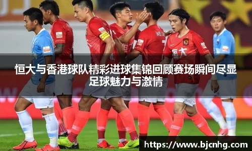 恒大与香港球队精彩进球集锦回顾赛场瞬间尽显足球魅力与激情