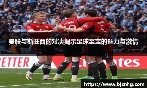 曼联与斯旺西的对决揭示足球至宝的魅力与激情