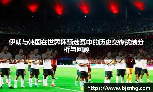 伊朗与韩国在世界杯预选赛中的历史交锋战绩分析与回顾