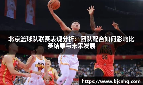 北京篮球队联赛表现分析：团队配合如何影响比赛结果与未来发展
